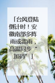 台风登陆倒计时！安徽南部多阵雨或雷雨，高温同步“加码”