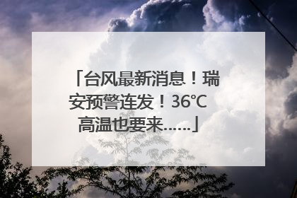 台风最新消息！瑞安预警连发！36℃高温也要来……