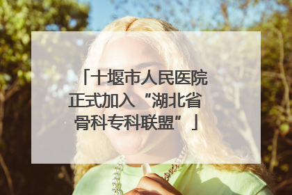 十堰市人民医院正式加入“湖北省骨科专科联盟”
