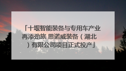 十堰智能装备与专用车产业再添劲旅 思诺威装备(湖北)有限公司项目正式投产