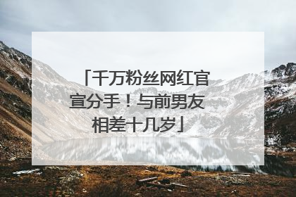 千万粉丝网红官宣分手！与前男友相差十几岁