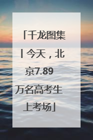 千龙图集丨今天，北京7.89万名高考生上考场