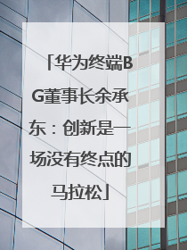 华为终端BG董事长余承东：创新是一场没有终点的马拉松
