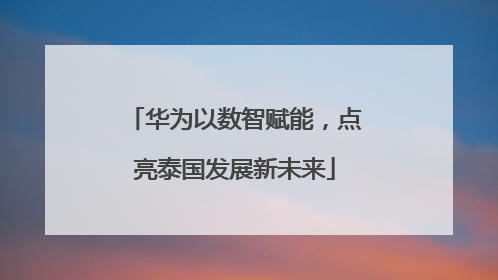 华为以数智赋能，点亮泰国发展新未来
