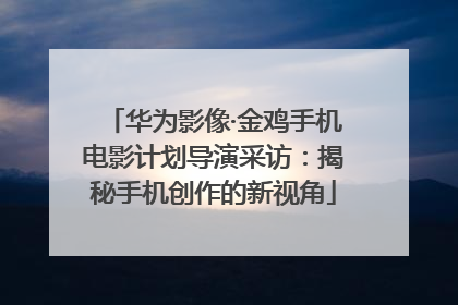 华为影像·金鸡手机电影计划导演采访：揭秘手机创作的新视角