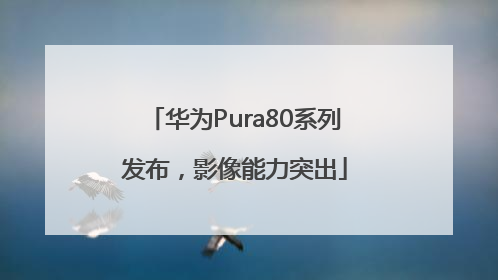 华为Pura80系列发布，影像能力突出