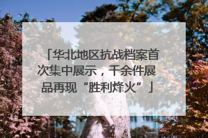 华北地区抗战档案首次集中展示，千余件展品再现“胜利烽火”