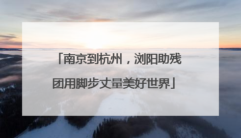 南京到杭州，浏阳助残团用脚步丈量美好世界