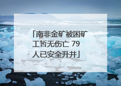 南非金矿被困矿工暂无伤亡 79人已安全升井
