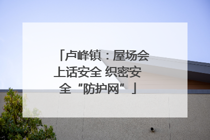 卢峰镇：屋场会上话安全 织密安全“防护网”