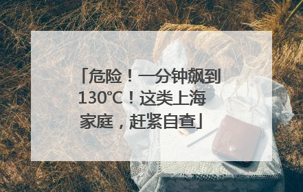 危险！一分钟飙到130℃！这类上海家庭，赶紧自查