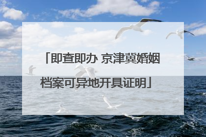 即查即办 京津冀婚姻档案可异地开具证明