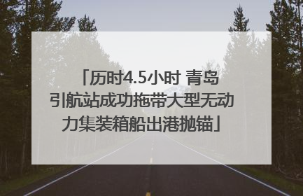 历时4.5小时 青岛引航站成功拖带大型无动力集装箱船出港抛锚