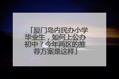 厦门岛内民办小学毕业生，如何上公办初中？今年两区的推荐方案是这样