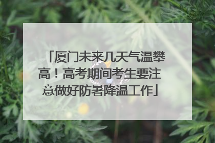 厦门未来几天气温攀高！高考期间考生要注意做好防暑降温工作