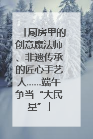 厨房里的创意魔法师、非遗传承的匠心手艺人……端午争当“大民星”