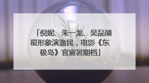 倪妮、朱一龙、吴磊颠覆形象演渔民，电影《东极岛》官宣暑期档