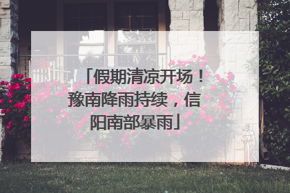 假期清凉开场！豫南降雨持续，信阳南部暴雨
