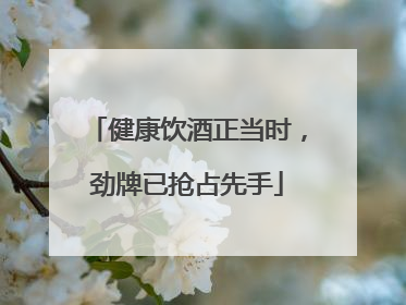 健康饮酒正当时，劲牌已抢占先手
