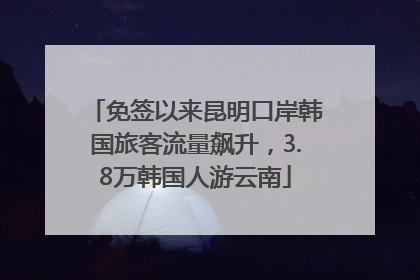 免签以来昆明口岸韩国旅客流量飙升，3.8万韩国人游云南