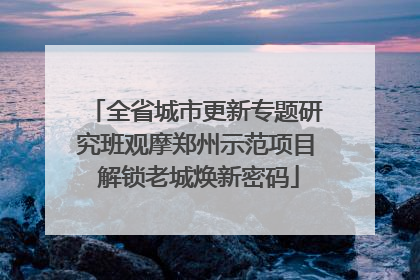全省城市更新专题研究班观摩郑州示范项目 解锁老城焕新密码