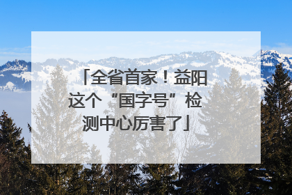 全省首家！益阳这个“国字号”检测中心厉害了