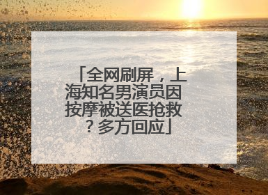全网刷屏，上海知名男演员因按摩被送医抢救？多方回应