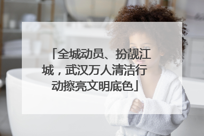 全城动员、扮靓江城，武汉万人清洁行动擦亮文明底色