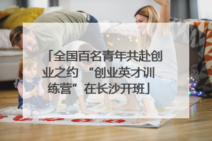 全国百名青年共赴创业之约 “创业英才训练营”在长沙开班