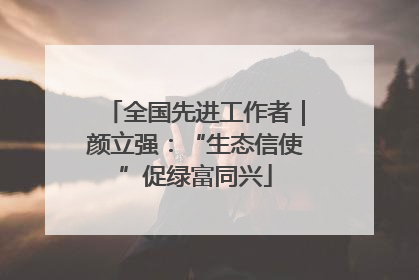全国先进工作者｜颜立强：“生态信使”促绿富同兴