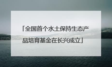 全国首个水土保持生态产品培育基金在长兴成立