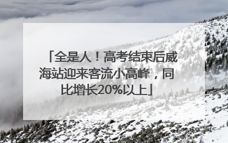 全是人！高考结束后威海站迎来客流小高峰，同比增长20%以上