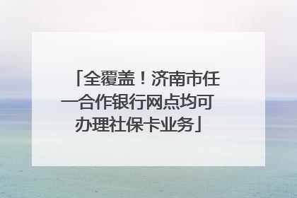 全覆盖！济南市任一合作银行网点均可办理社保卡业务