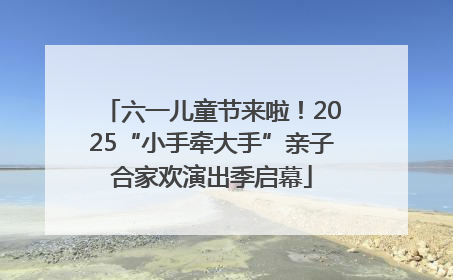 六一儿童节来啦！2025“小手牵大手”亲子合家欢演出季启幕