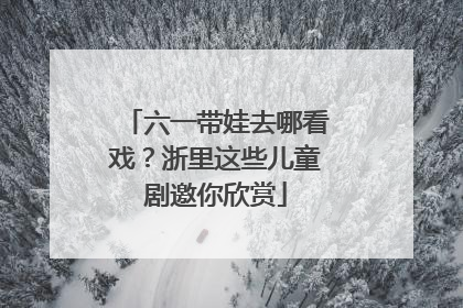 六一带娃去哪看戏？浙里这些儿童剧邀你欣赏