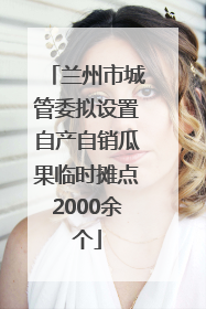 兰州市城管委拟设置自产自销瓜果临时摊点2000余个