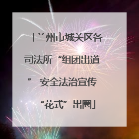兰州市城关区各司法所“组团出道” 安全法治宣传“花式”出圈