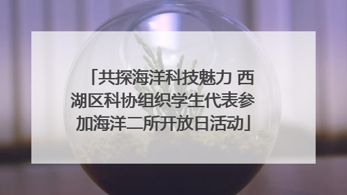 共探海洋科技魅力 西湖区科协组织学生代表参加海洋二所开放日活动