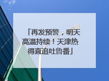 再发预警，明天高温持续！天津热得直追吐鲁番