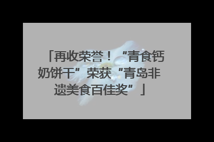 再收荣誉！“青食钙奶饼干”荣获“青岛非遗美食百佳奖”