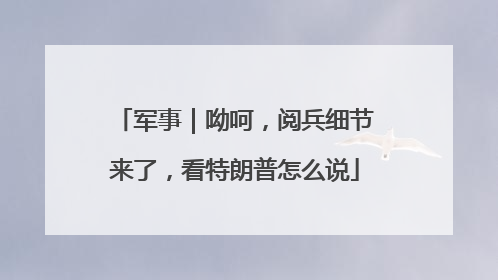军事｜呦呵，阅兵细节来了，看特朗普怎么说