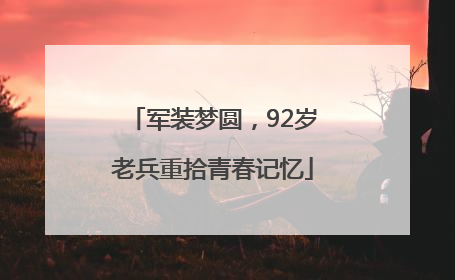 军装梦圆，92岁老兵重拾青春记忆