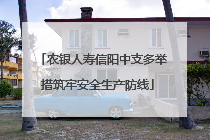 农银人寿信阳中支多举措筑牢安全生产防线