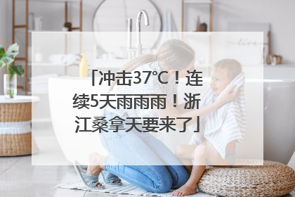 冲击37℃！连续5天雨雨雨！浙江桑拿天要来了
