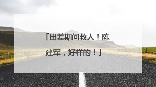 出差期间救人！陈建军，好样的！