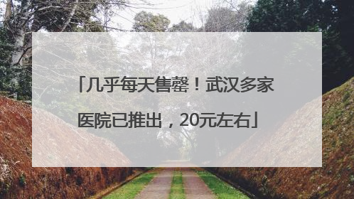 几乎每天售罄！武汉多家医院已推出，20元左右
