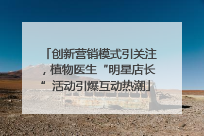 创新营销模式引关注，植物医生“明星店长”活动引爆互动热潮