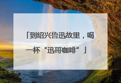 到绍兴鲁迅故里，喝一杯“迅哥咖啡”
