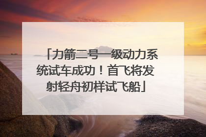力箭二号一级动力系统试车成功！首飞将发射轻舟初样试飞船