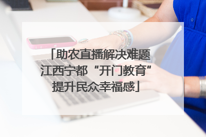 助农直播解决难题 江西宁都“开门教育”提升民众幸福感